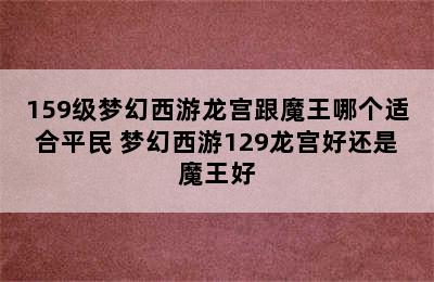 159级梦幻西游龙宫跟魔王哪个适合平民 梦幻西游129龙宫好还是魔王好